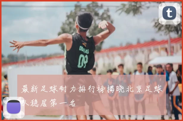 最新足球耐力排行榜揭晓北京足球队稳居第一名