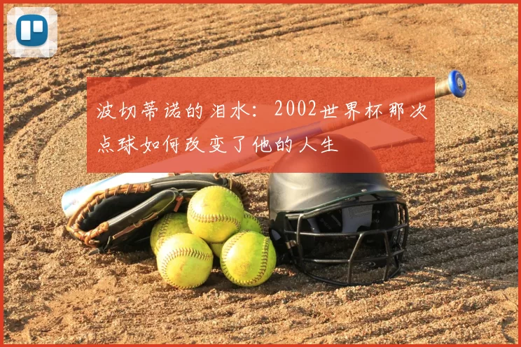 波切蒂诺的泪水：2002世界杯那次点球如何改变了他的人生