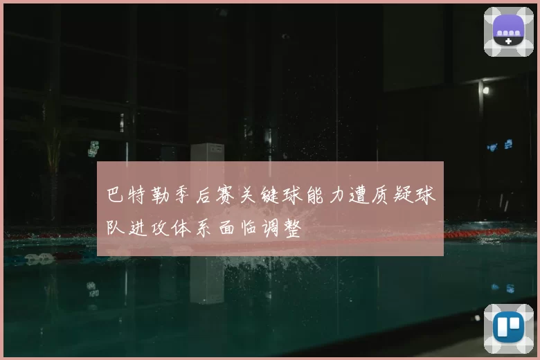 巴特勒季后赛关键球能力遭质疑球队进攻体系面临调整