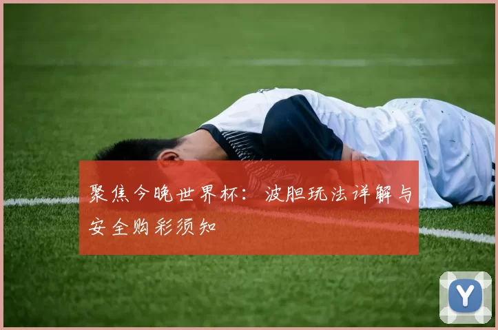 聚焦今晚世界杯：波胆玩法详解与安全购彩须知