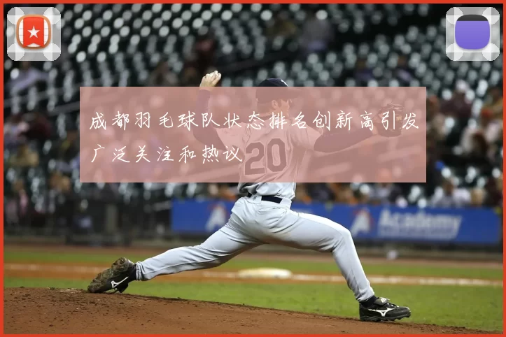 成都羽毛球队状态排名创新高引发广泛关注和热议