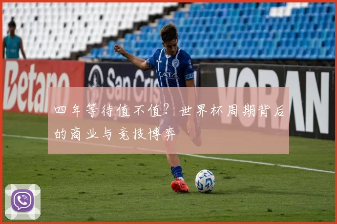 四年等待值不值？世界杯周期背后的商业与竞技博弈