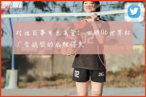 对话百事可乐高管：回顾06世界杯广告战役的成败得失