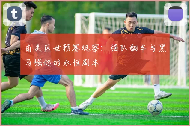 南美区世预赛观察：强队翻车与黑马崛起的永恒剧本