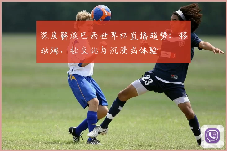 深度解读巴西世界杯直播趋势：移动端、社交化与沉浸式体验