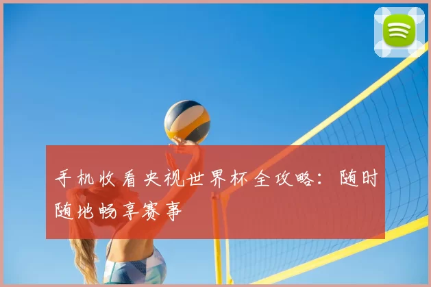 手机收看央视世界杯全攻略：随时随地畅享赛事