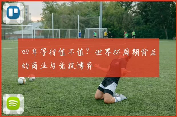 四年等待值不值？世界杯周期背后的商业与竞技博弈