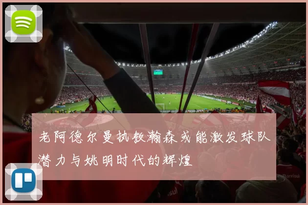 老阿德尔曼执教瀚森或能激发球队潜力与姚明时代的辉煌