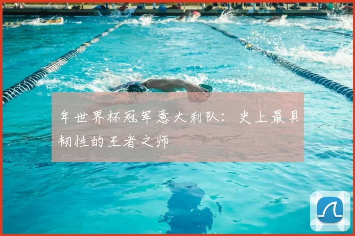 年世界杯冠军意大利队：史上最具韧性的王者之师
