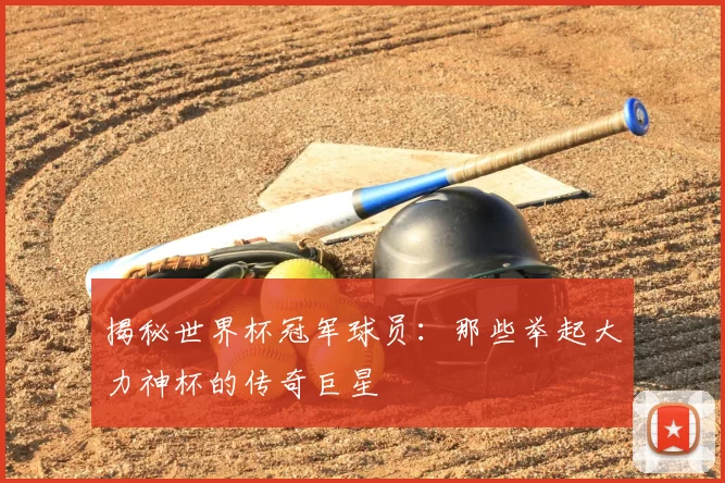 揭秘世界杯冠军球员：那些举起大力神杯的传奇巨星