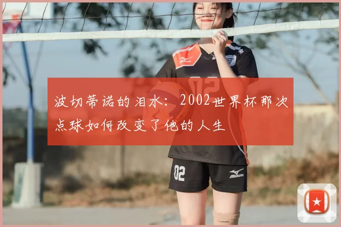 波切蒂诺的泪水：2002世界杯那次点球如何改变了他的人生