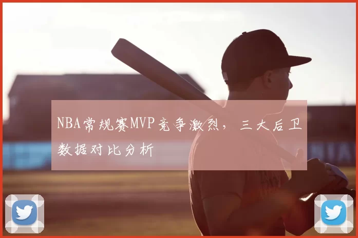 NBA常规赛MVP竞争激烈，三大后卫数据对比分析