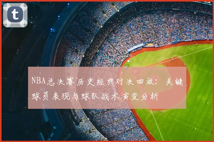 NBA总决赛历史经典对决回放：关键球员表现与球队战术演变分析