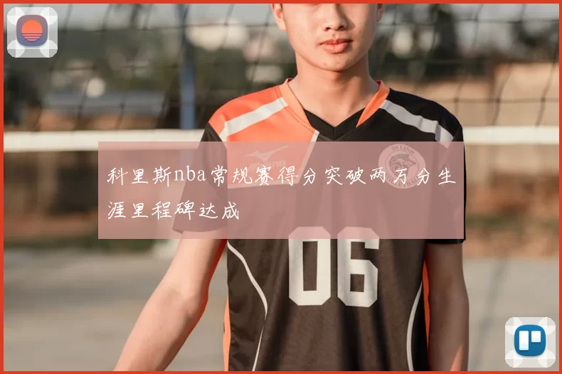 科里斯nba常规赛得分突破两万分生涯里程碑达成