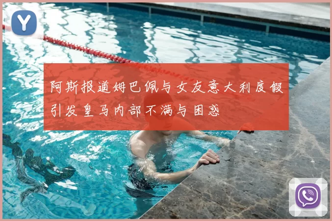 阿斯报道姆巴佩与女友意大利度假引发皇马内部不满与困惑