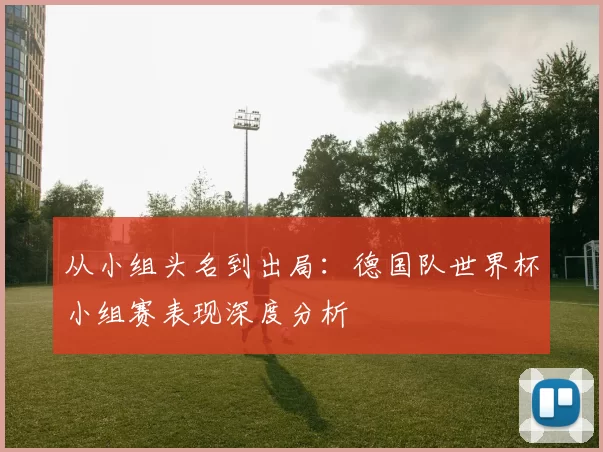 从小组头名到出局：德国队世界杯小组赛表现深度分析