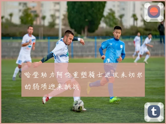 哈登助力阿伦重塑骑士进攻米切尔的弱项迎来挑战