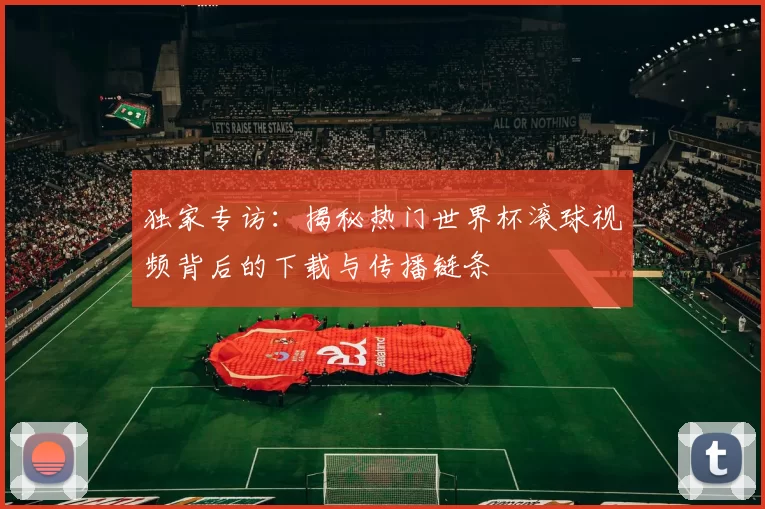 独家专访：揭秘热门世界杯滚球视频背后的下载与传播链条