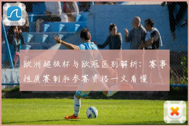 欧洲超级杯与欧冠区别解析：赛事性质赛制和参赛资格一文看懂