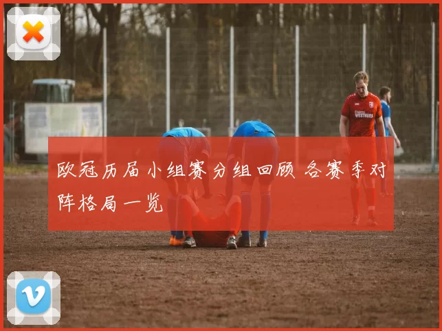 欧冠历届小组赛分组回顾 各赛季对阵格局一览