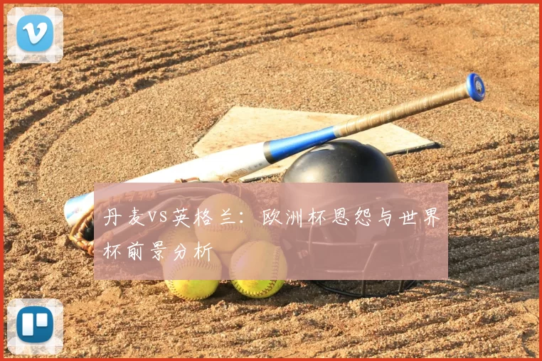 丹麦vs英格兰：欧洲杯恩怨与世界杯前景分析