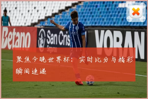 聚焦今晚世界杯：实时比分与精彩瞬间速递