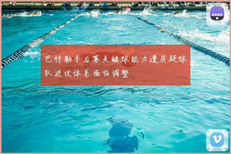 巴特勒季后赛关键球能力遭质疑球队进攻体系面临调整