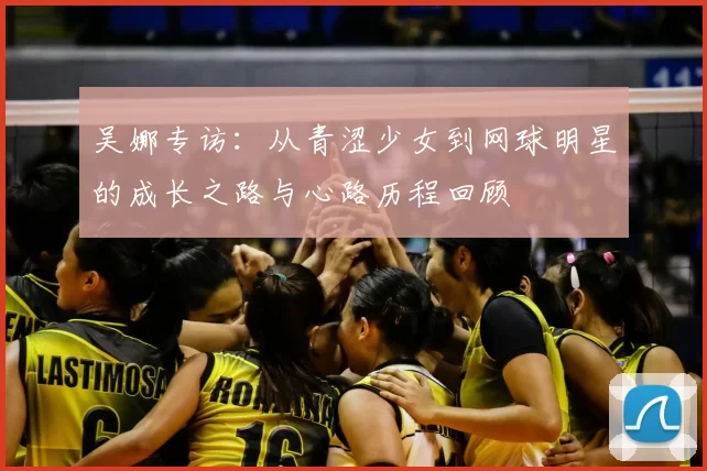吴娜专访：从青涩少女到网球明星的成长之路与心路历程回顾