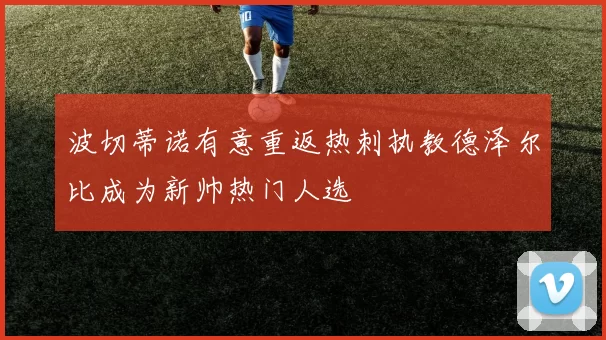 波切蒂诺有意重返热刺执教德泽尔比成为新帅热门人选