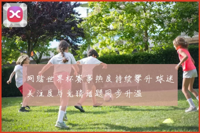 网赌世界杯赛事热度持续攀升 球迷关注度与竞猜话题同步升温