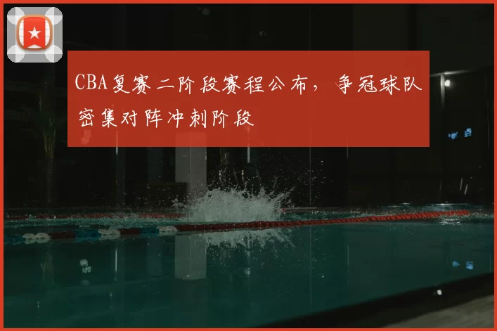 CBA复赛二阶段赛程公布,争冠球队密集对阵冲刺阶段