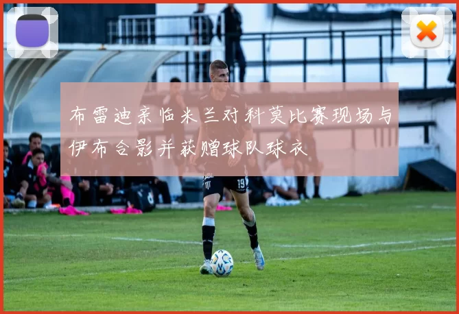 布雷迪亲临米兰对科莫比赛现场与伊布合影并获赠球队球衣