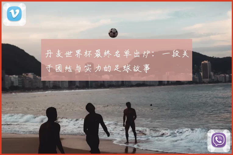丹麦世界杯最终名单出炉：一段关于团结与实力的足球故事