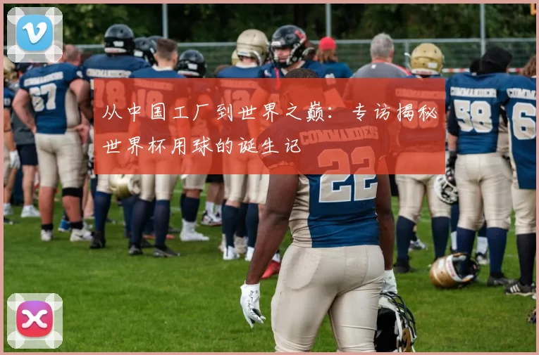 从中国工厂到世界之巅：专访揭秘世界杯用球的诞生记
