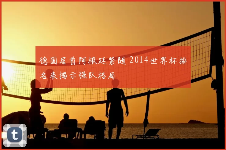 德国居首阿根廷紧随 2014世界杯排名表揭示强队格局