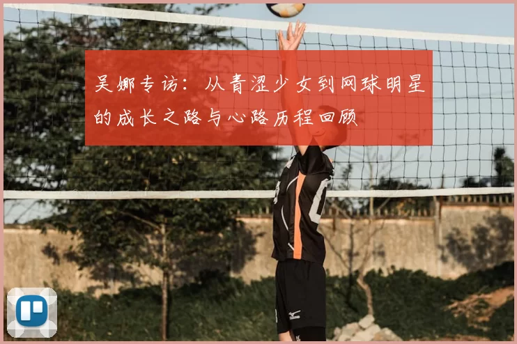 吴娜专访：从青涩少女到网球明星的成长之路与心路历程回顾
