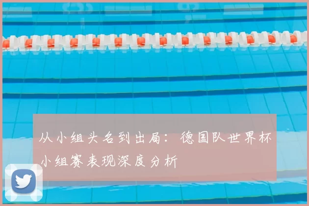 从小组头名到出局:德国队世界杯小组赛表现深度分析
