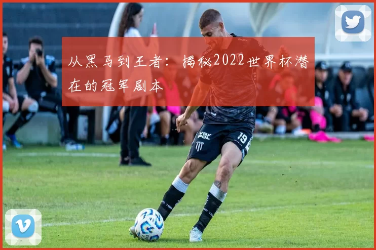 从黑马到王者：揭秘2022世界杯潜在的冠军剧本