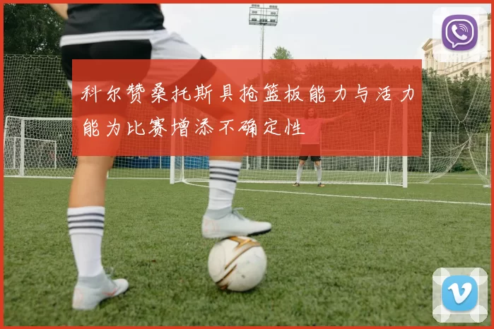 科尔赞桑托斯具抢篮板能力与活力能为比赛增添不确定性