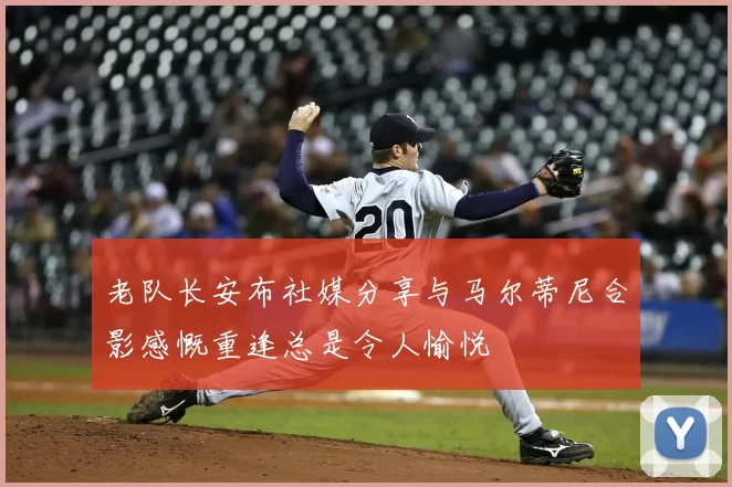 老队长安布社媒分享与马尔蒂尼合影感慨重逢总是令人愉悦