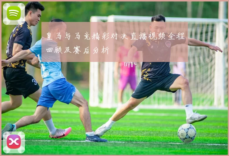 皇马与马竞精彩对决直播视频全程回顾及赛后分析