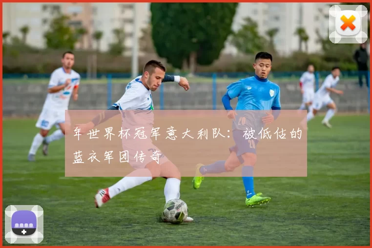 年世界杯冠军意大利队：被低估的蓝衣军团传奇