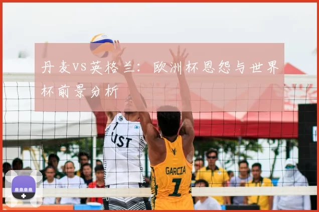 丹麦vs英格兰：欧洲杯恩怨与世界杯前景分析