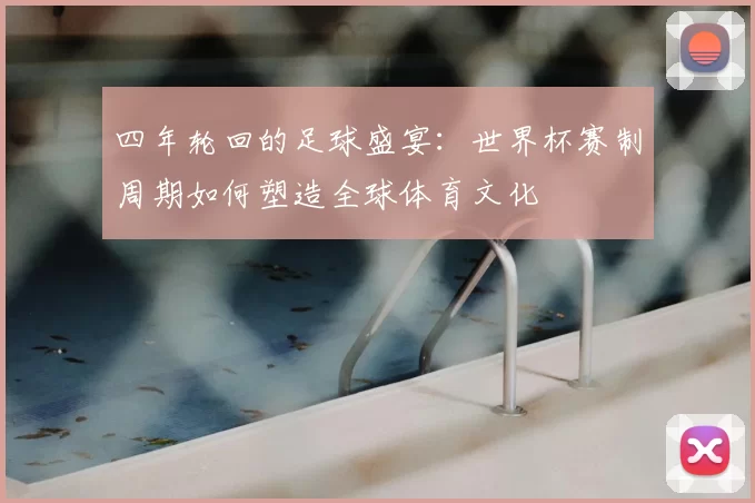 四年轮回的足球盛宴：世界杯赛制周期如何塑造全球体育文化