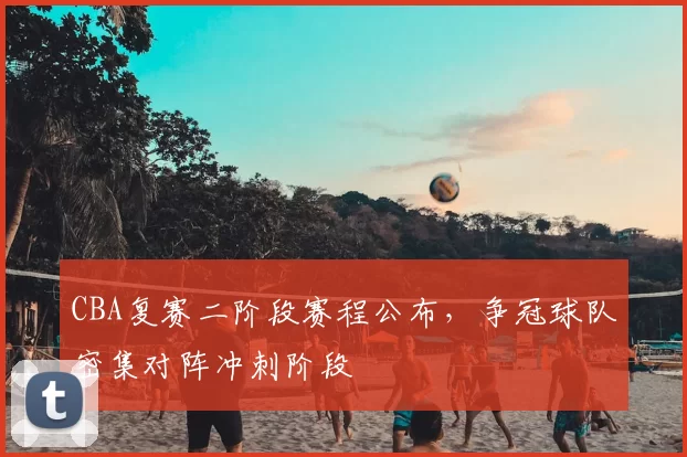 CBA复赛二阶段赛程公布，争冠球队密集对阵冲刺阶段