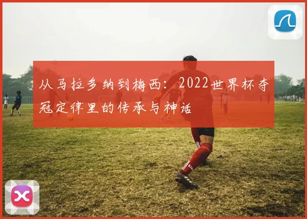 从马拉多纳到梅西:2022世界杯夺冠定律里的传承与神话