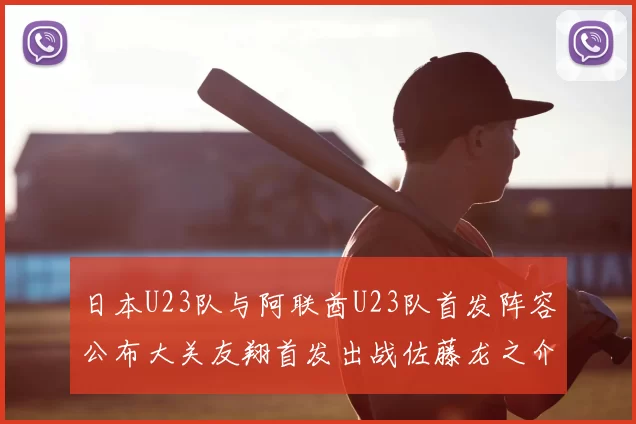 日本U23队与阿联酋U23队首发阵容公布大关友翔首发出战佐藤龙之介替补待命