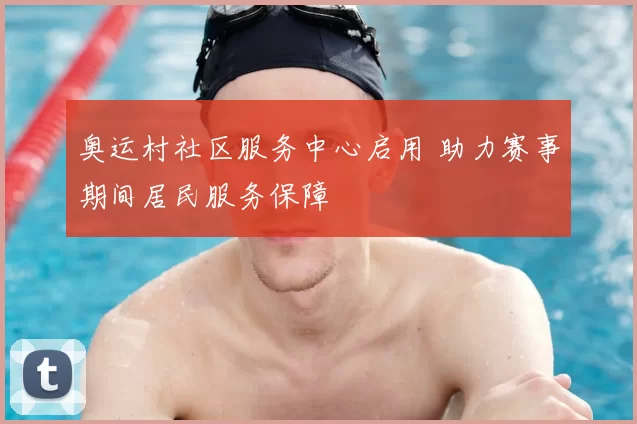 奥运村社区服务中心启用 助力赛事期间居民服务保障