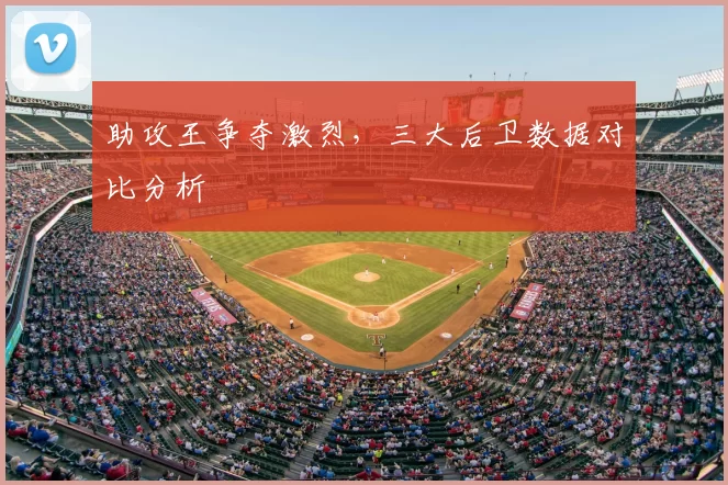 助攻王争夺激烈，三大后卫数据对比分析