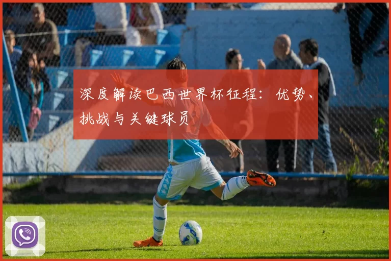 深度解读巴西世界杯征程:优势、挑战与关键球员